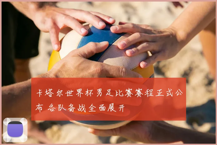 卡塔尔世界杯男足比赛赛程正式公布 各队备战全面展开