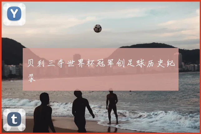 贝利三夺世界杯冠军创足球历史纪录
