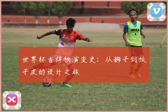 世界杯吉祥物演变史：从狮子到饺子皮的设计之旅
