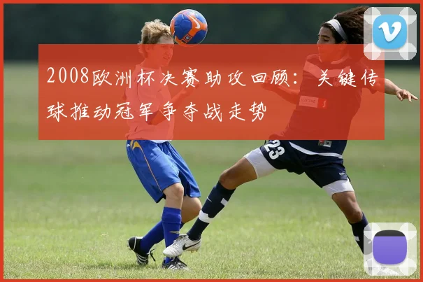 2008欧洲杯决赛助攻回顾:关键传球推动冠军争夺战走势