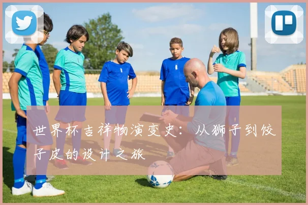 世界杯吉祥物演变史：从狮子到饺子皮的设计之旅