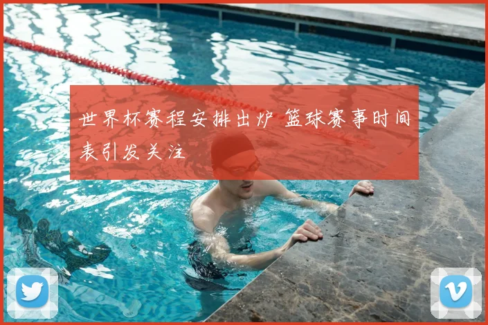 世界杯赛程安排出炉 篮球赛事时间表引发关注